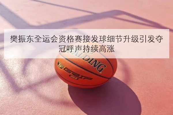 樊振东全运会资格赛接发球细节升级引发夺冠呼声持续高涨