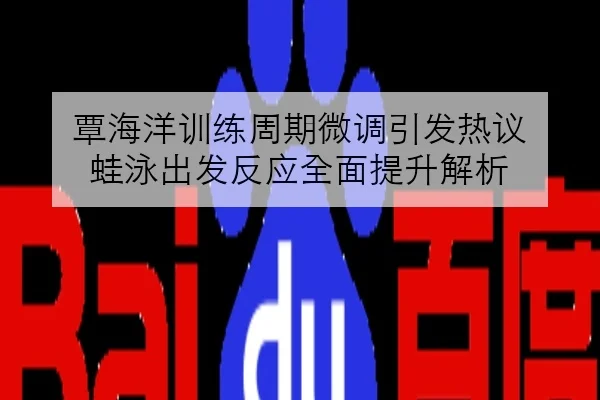覃海洋训练周期微调引发热议 蛙泳出发反应全面提升解析