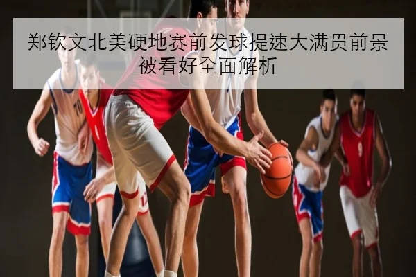 郑钦文北美硬地赛前发球提速大满贯前景被看好全面解析