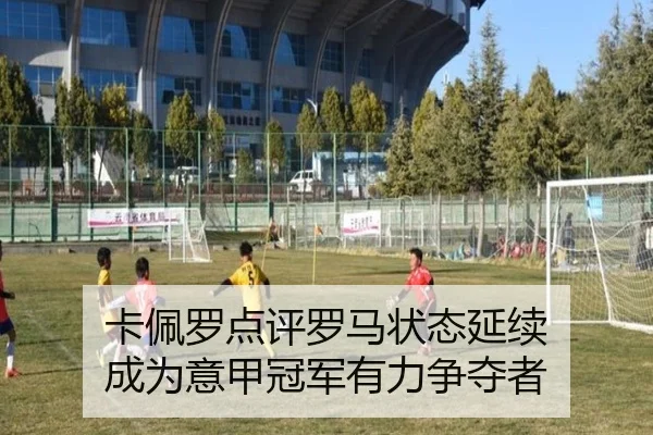 卡佩罗点评罗马状态延续 成为意甲冠军有力争夺者
